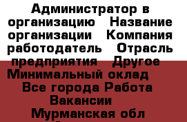 Администратор в организацию › Название организации ­ Компания-работодатель › Отрасль предприятия ­ Другое › Минимальный оклад ­ 1 - Все города Работа » Вакансии   . Мурманская обл.,Апатиты г.